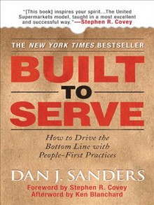 Built to Serve : How to Drive the Bottom Line with People-First Practices - Sanders, Stephen Covey