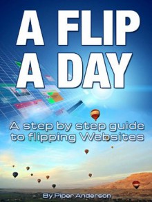 A Flip A Day: A step by step guide to flipping Websites - Piper Anderson