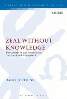 Zeal Without Knowledge: The Concept of Zeal in Romans 10, Galatians 1, and Philippians 3 - Dane C. Ortlund