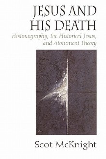 Jesus and His Death: Historiography, the Historical Jesus, and Atonement Theory - Scot McKnight