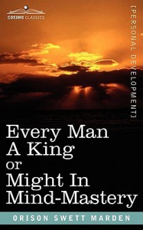 Every Man a King or Might in Mind-Mastery - Orison Swett Marden