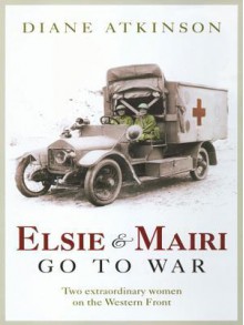 Elsie and Mairi Go to War: Two Extraordinary Women on the Western Front - Diane Atkinson