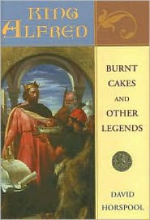 King Alfred: Burnt Cakes and Other Legends - David Horspool