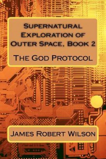 Supernatural Exploration of Outer Space, Book 2: The God Protocol - James Wilson