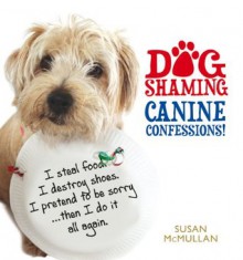 Dog Shaming: Canine Confessions - Susan McMullan