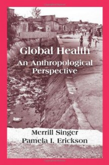 Global Health: An Anthropological Perspective - Merrill Singer, Pamela I. Erickson