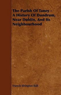 The Parish of Taney - A History of Dundrum, Near Dublin, and Its Neighbourhood - Francis Elrington Ball