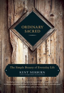 Ordinary Sacred: The Simple Beauty of Everyday Life - Kent Nerburn