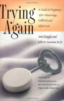 Trying Again: A Guide to Pregnancy After Miscarriage, Stillbirth, and Infant Loss - Ann Douglas, John R. Sussman