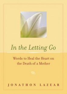 In the Letting Go: Words to Heal the Heart on the Death of a Mother - Jonathon Lazear