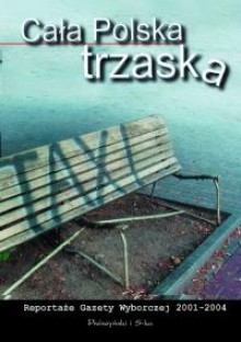 Cała Polska trzaska. Reportaże Gazety Wyborczej 2001-2004 - Monika Piątkowska, Katarzyna Surmiak-Domańska, Mariusz Szczygieł, Jacek Hugo-Bader, Włodzimierz Nowak, Wojciech Cieśla, Lidia Ostałowska, Tomasz Patora, Marcin Stelmasiak, Anna Fostakowska