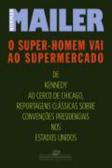 O super-homem vai ao supermercado: convenções políticas (1960-68) - Norman Mailer, Sergio Flaksman, José Geraldo Couto