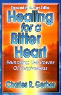 Healing for a Bitter Heart: Releasing the Power of Forgiveness - Charles R. Gerber, Gary R. Collins