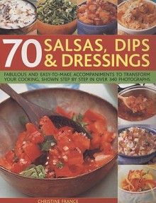 70 Salsas, Dips & Dressings: Fabulous and Easy-To-Make Accompaniments to Transform Your Cooking, Shown Step by Step in Over 340 Photographs - Christine France