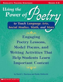 Using the Power of Poetry to Teach Language Arts, Social Studies, Math, and More: Engaging Poetry Lessons, Model Poems, and Writing Activities That Help Kids Learn Important Content - K Holderith, David Harrison