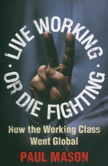 Live Working or Die Fighting: How the Working Class Went Global - Paul Mason