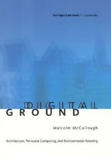 Digital Ground: Architecture, Pervasive Computing, and Environmental Knowing - Malcolm McCullough