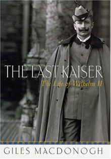 The Last Kaiser: The Life of Wilhelm II - Giles MacDonogh