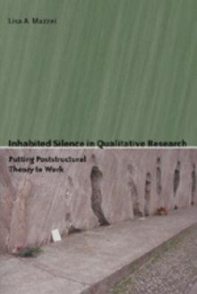 Inhabited Silence in Qualitative Research: Putting Poststructural Theory to Work - Lisa A. Mazzei, Joe L. Kincheloe, Shirley R. Steinberg