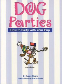 Dog Parties: How to Party with Your Pup - Arden Moore, Buck Jones