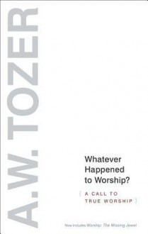 Whatever Happened to Worship - Revised - A.W. Tozer