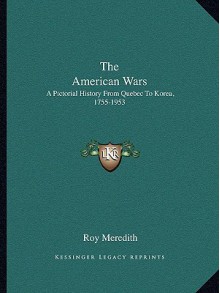 The American Wars: A Pictorial History from Quebec to Korea, 1755-1953 - Roy Meredith