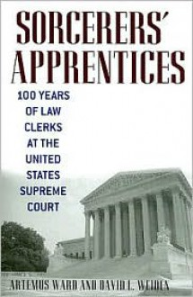 Sorcerers' Apprentices: 100 Years of Law Clerks at the United States Supreme Court - Artemus Ward, David Weiden