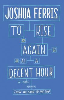 To Rise Again at a Decent Hour: A Novel - Joshua Ferris