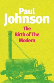 The Birth Of The Modern: World Society 1815-1830 - Paul Johnson