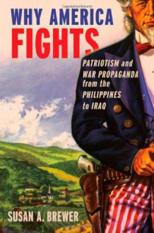 Why America Fights: Patriotism and War Propaganda from the Philippines to Iraq - Susan Brewer