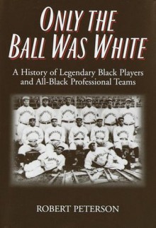 Only the Ball Was White: A History of Legendary Black Players and All-Black Professional Teams - Robert W. Peterson