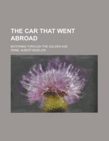 The Car That Went Abroad; Motoring Through the Golden Age - Albert Bigelow Paine