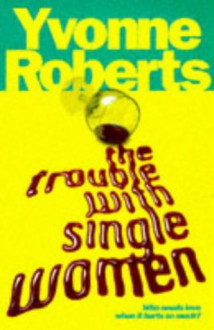 The Trouble With Single Women - Yvonne Roberts