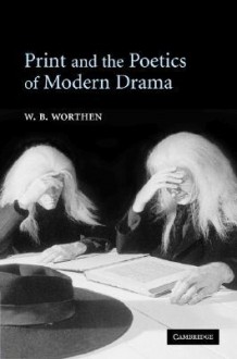 Print and the Poetics of Modern Drama - W.B. Worthen