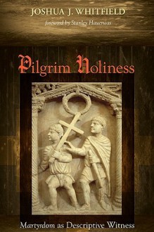 Pilgrim Holiness: Martyrdom as Descriptive Witness - Joshua J. Whitfield, Stanley Hauerwas