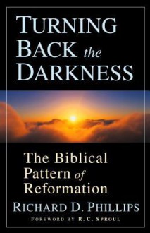 Turning Back the Darkness: The Biblical Pattern of Reformation - Richard D. Phillips