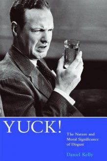 Yuck!: The Nature and Moral Significance of Disgust - Daniel Kelly