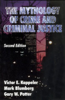 The Mythology Of Crime And Criminal Justice - Victor E. Kappeler, Gary W. Potter