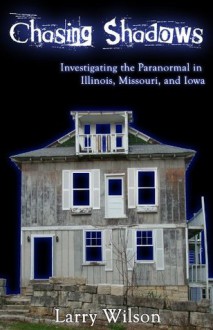 Chasing Shadows: Investigating the Paranormal in Illinois, Missouri, and Iowa - Larry Wilson