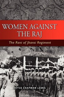 Women Against the Raj: The Rani of Jhansi Regiment - Joyce Chapman Lebra