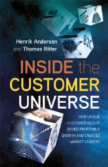 Inside the Customer Universe: How to Build Unique Customer Insight for Profitable Growth and Market Leadership - Henrik Andersen, Thomas Ritter