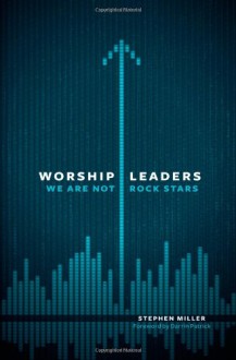 Worship Leaders, We Are Not Rock Stars - Stephen Miller