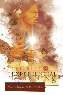 The Gift of Experiential Learning - Carrie J. Taylor, Jim Taylor