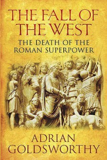 The Fall Of The West: The Slow Death Of The Roman Superpower - Adrian Goldsworthy