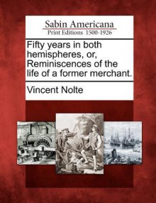 Fifty Years in Both Hemispheres, Or, Reminiscences of the Life of a Former Merchant - Vincent Nolte