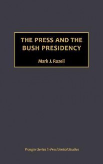 The Press and the Bush Presidency - Mark J. Rozell