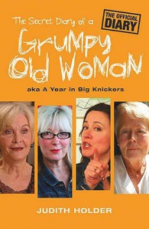 The Secret Diary Of A Grumpy Old Woman: Aka A Year In Big Knickers - Judith Holder