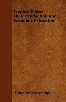 Tropical Fibres - Their Production and Economic Extraction - Ephraim George Squier