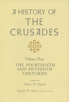 A History of the Crusades, Volume III: The Fourteenth and Fifteenth Centuries - Kenneth M. Setton, Harry W. Hazard