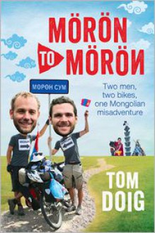 Moron to Moron: Two Men, Two Bikes, One Mongolian Misadventure - Tom Doig